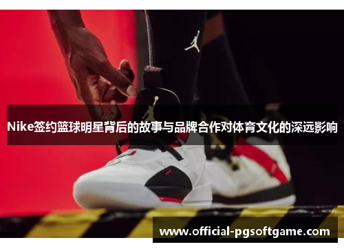 Nike签约篮球明星背后的故事与品牌合作对体育文化的深远影响